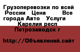 Грузоперевозки по всей России › Цена ­ 10 - Все города Авто » Услуги   . Карелия респ.,Петрозаводск г.